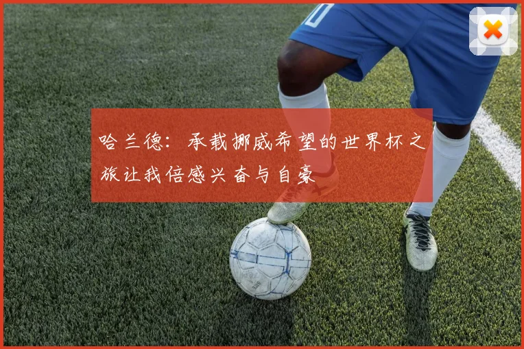 哈兰德：承载挪威希望的世界杯之旅让我倍感兴奋与自豪