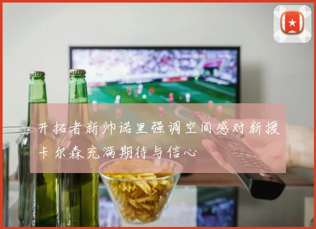 开拓者新帅诺里强调空间感对新援卡尔森充满期待与信心