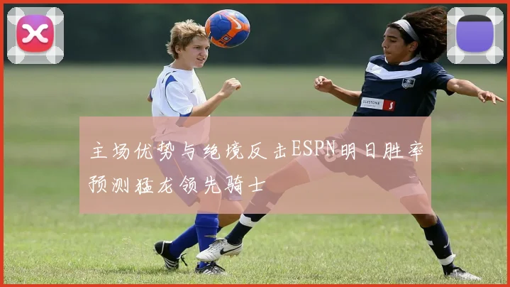 主场优势与绝境反击ESPN明日胜率预测猛龙领先骑士
