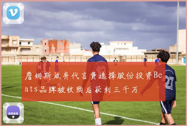 詹姆斯放弃代言费选择股份投资Beats品牌被收购后获利三千万