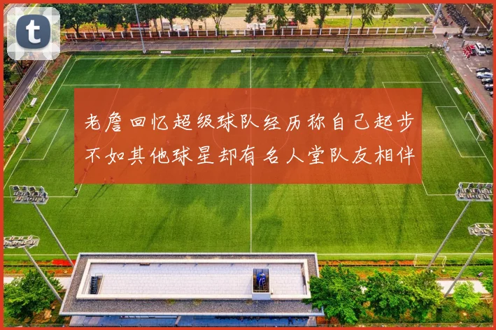 老詹回忆超级球队经历称自己起步不如其他球星却有名人堂队友相伴