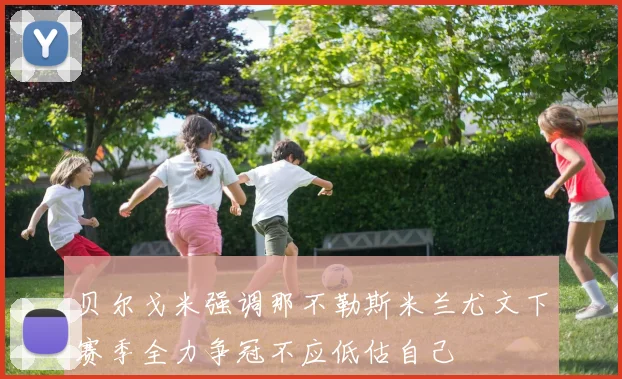 贝尔戈米强调那不勒斯米兰尤文下赛季全力争冠不应低估自己