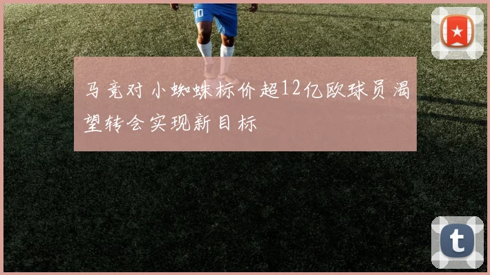 马竞对小蜘蛛标价超12亿欧球员渴望转会实现新目标