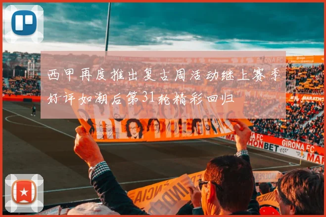 西甲再度推出复古周活动继上赛季好评如潮后第31轮精彩回归