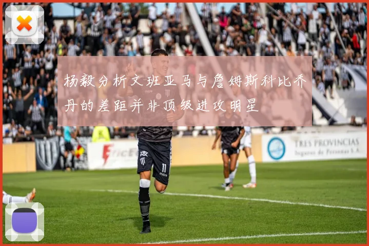 杨毅分析文班亚马与詹姆斯科比乔丹的差距并非顶级进攻明星