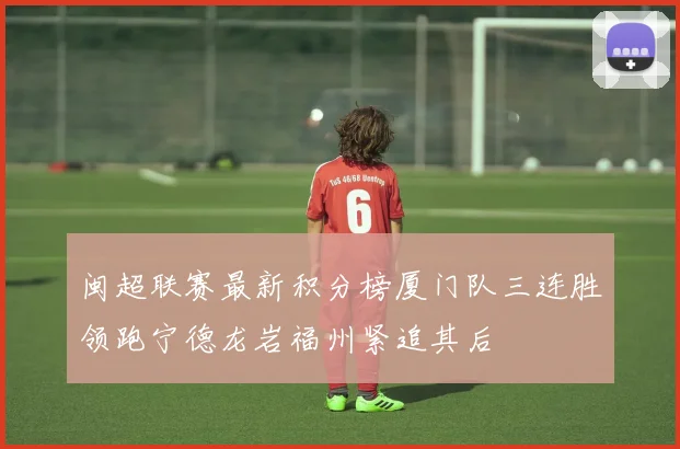 闽超联赛最新积分榜厦门队三连胜领跑宁德龙岩福州紧追其后