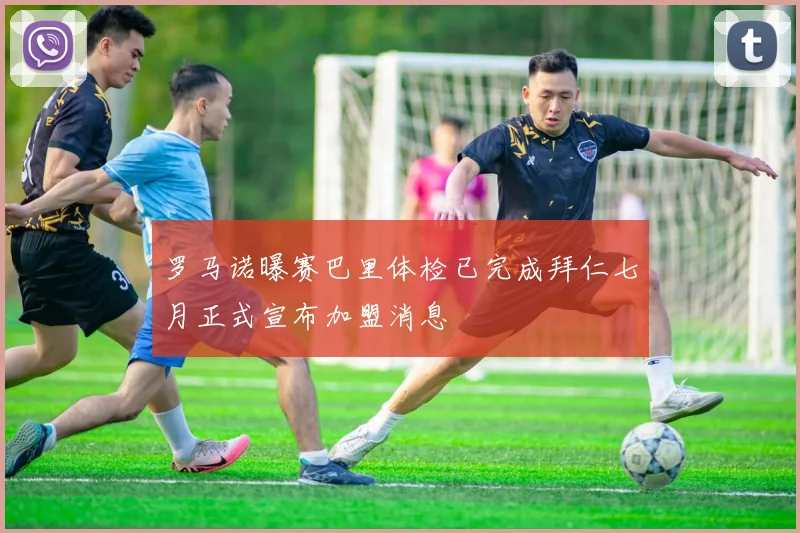 罗马诺曝赛巴里体检已完成拜仁七月正式宣布加盟消息