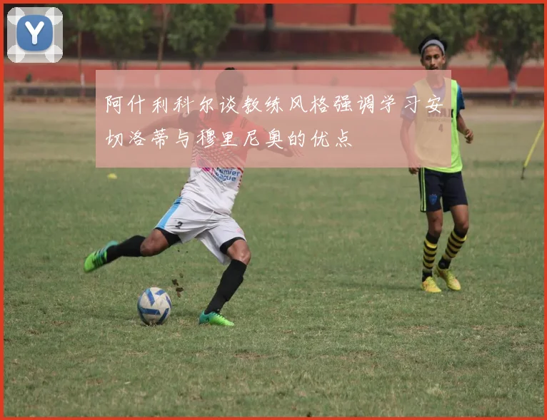 阿什利科尔谈教练风格强调学习安切洛蒂与穆里尼奥的优点