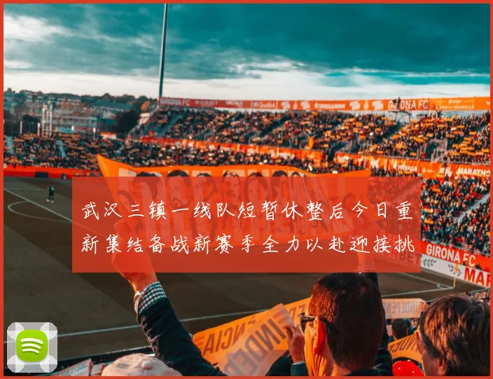 武汉三镇一线队短暂休整后今日重新集结备战新赛季全力以赴迎接挑战