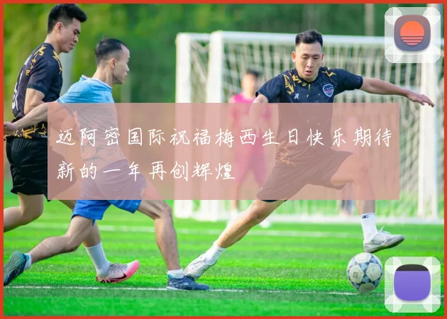 迈阿密国际祝福梅西生日快乐期待新的一年再创辉煌