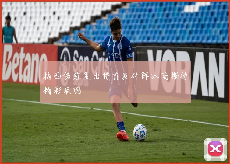 梅西伤愈复出将首发对阵冰岛期待精彩表现
