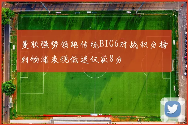 曼联强势领跑传统BIG6对战积分榜利物浦表现低迷仅获8分