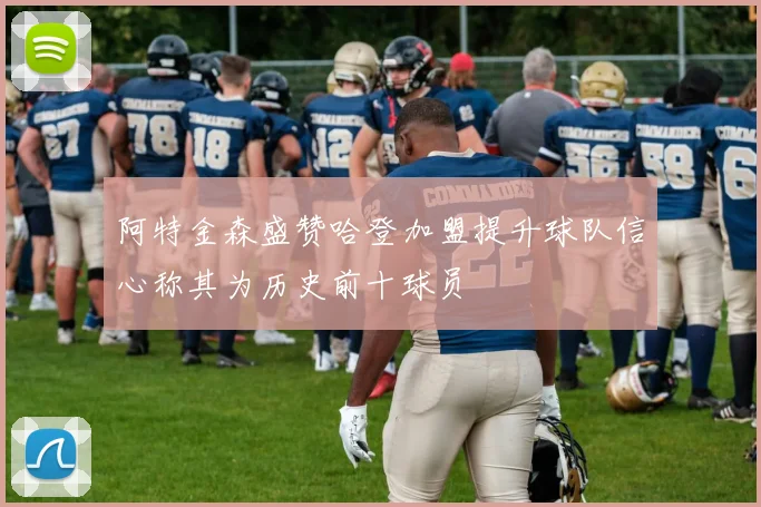 阿特金森盛赞哈登加盟提升球队信心称其为历史前十球员