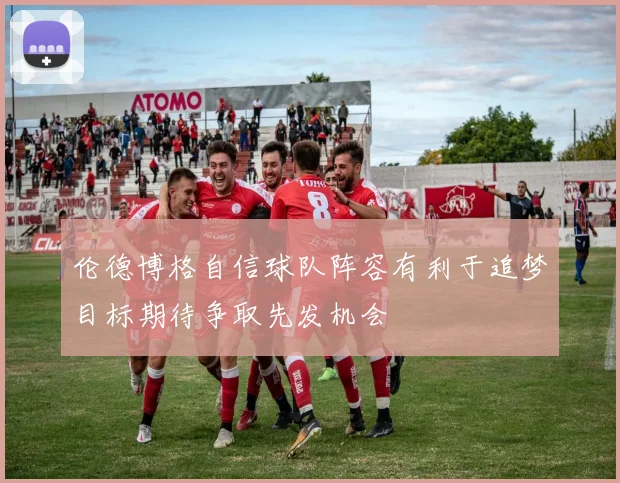 伦德博格自信球队阵容有利于追梦目标期待争取先发机会