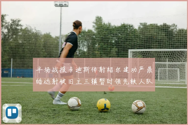 半场战报卡迪斯传射绍尔建功严鼎皓远射破旧主三镇暂时领先铁人队