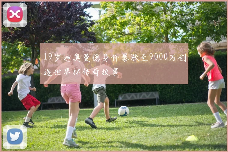 19岁迪奥曼德身价暴涨至9000万创造世界杯传奇故事