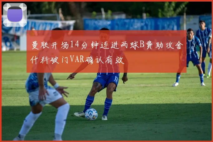 曼联开场14分钟连进两球B费助攻舍什科破门VAR确认有效