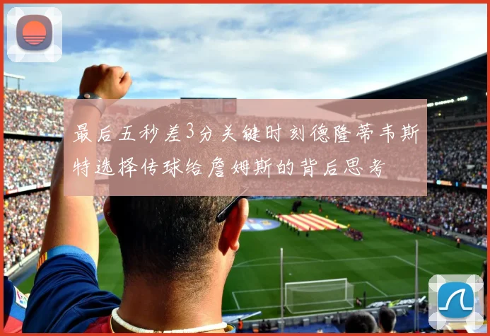 最后五秒差3分关键时刻德隆蒂韦斯特选择传球给詹姆斯的背后思考