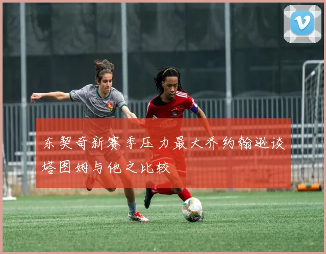 东契奇新赛季压力最大乔约翰逊谈塔图姆与他之比较