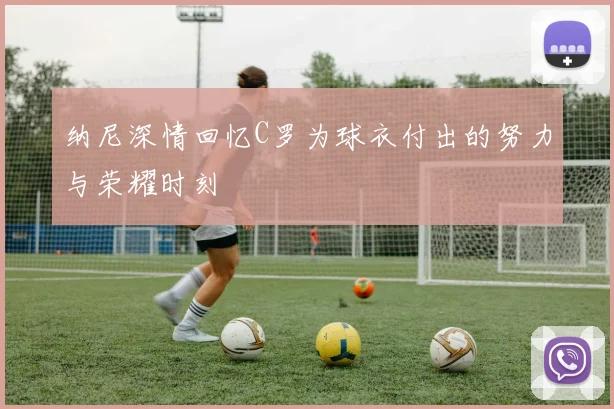 纳尼深情回忆C罗为球衣付出的努力与荣耀时刻
