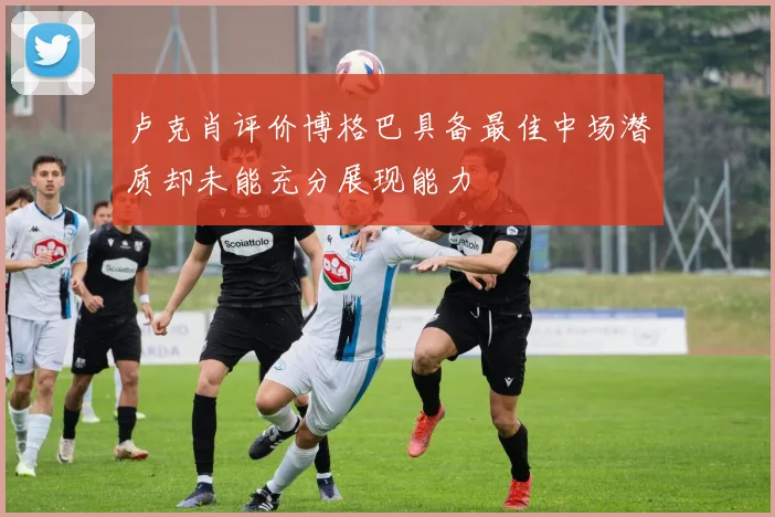 卢克肖评价博格巴具备最佳中场潜质却未能充分展现能力
