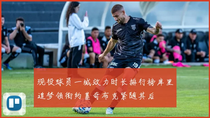 现役球员一城效力时长排行榜库里追梦领衔约基奇布克紧随其后