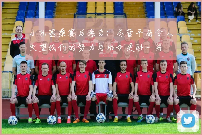 小孔塞桑赛后感言：尽管平局令人失望我们的努力与机会更胜一筹