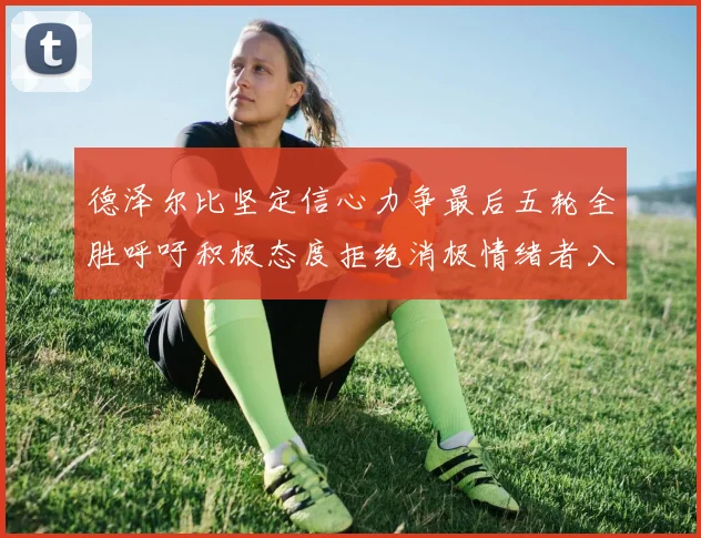 德泽尔比坚定信心力争最后五轮全胜呼吁积极态度拒绝消极情绪者入训