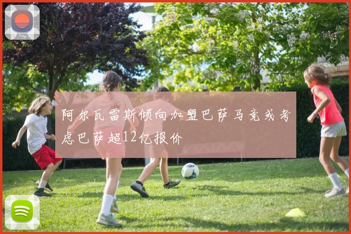 阿尔瓦雷斯倾向加盟巴萨马竞或考虑巴萨超12亿报价