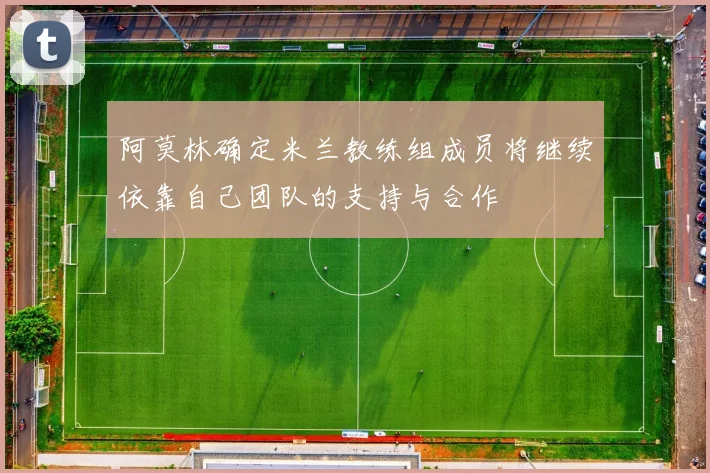 阿莫林确定米兰教练组成员将继续依靠自己团队的支持与合作