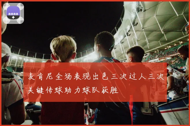 麦肯尼全场表现出色三次过人三次关键传球助力球队获胜