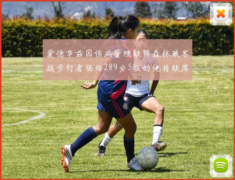 爱德华兹因伤病管理缺阵森林狼客战步行者场均289分5板的他将缺席比赛