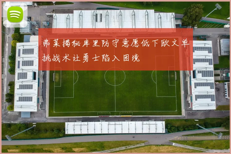 弗莱揭秘库里防守意愿低下欧文单挑战术让勇士陷入困境