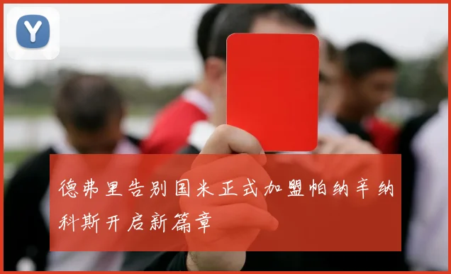 德弗里告别国米正式加盟帕纳辛纳科斯开启新篇章