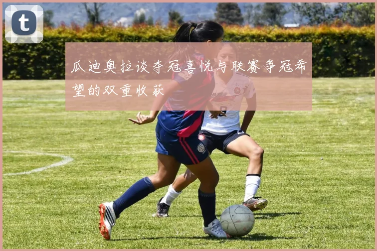 瓜迪奥拉谈夺冠喜悦与联赛争冠希望的双重收获