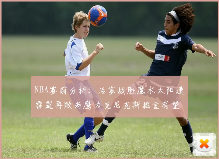 NBA赛前分析：活塞战胜魔术太阳遭雷霆再败老鹰力克尼克斯掘金有望击败森林狼